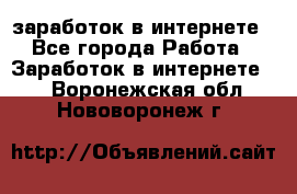 заработок в интернете - Все города Работа » Заработок в интернете   . Воронежская обл.,Нововоронеж г.